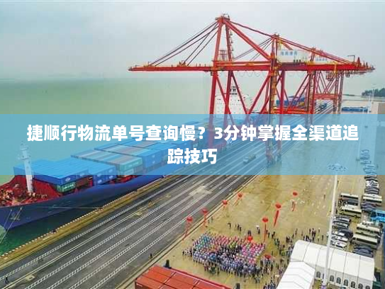 捷顺行物流单号查询慢？3分钟掌握全渠道追踪技巧