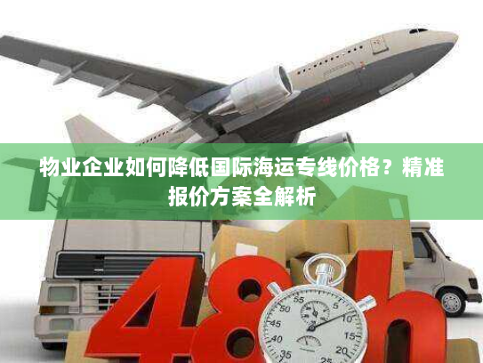物业企业如何降低国际海运专线价格？精准报价方案全解析