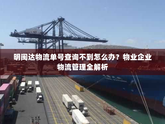 明闽达物流单号查询不到怎么办?物业企业物流管理全解析 明闽达物流单号查询不到怎么办?物业企业物流管理全解析