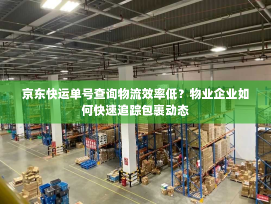 京东快运单号查询物流效率低？物业企业如何快速追踪包裹动态