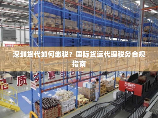 深圳货代如何缴税？国际货运代理税务合规指南