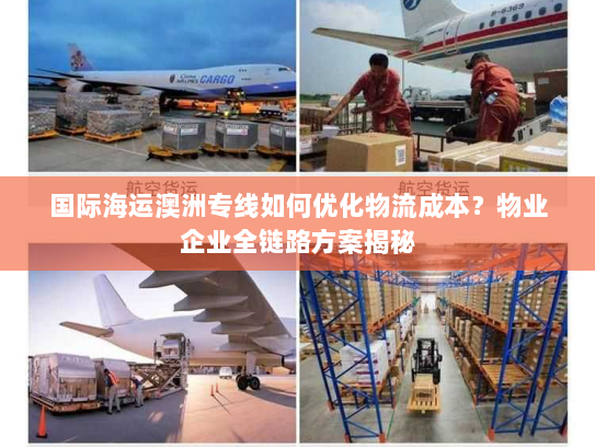 国际海运澳洲专线如何优化物流成本？物业企业全链路方案揭秘