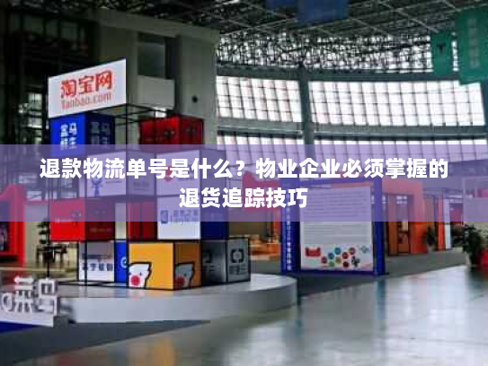 退款物流单号是什么？物业企业必须掌握的退货追踪技巧