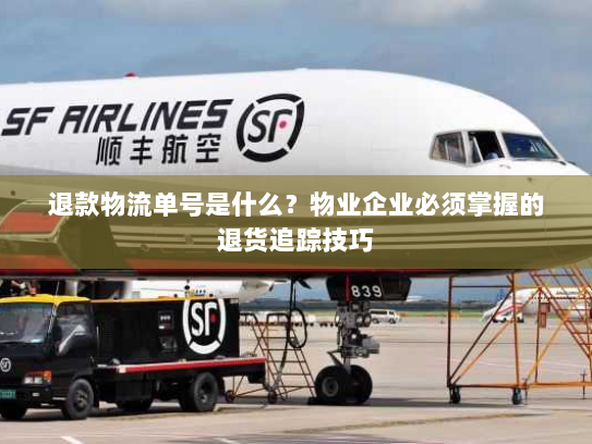 退款物流单号是什么？物业企业必须掌握的退货追踪技巧