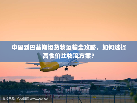 中国到巴基斯坦货物运输全攻略，如何选择高性价比物流方案？
