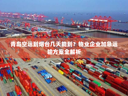 青岛空运到烟台几天能到？物业企业加急运输方案全解析