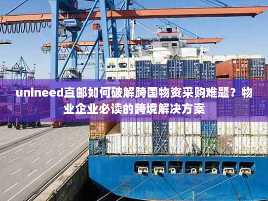 unineed直邮如何破解跨国物资采购难题？物业企业必读的跨境解决方案