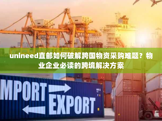 unineed直邮如何破解跨国物资采购难题？物业企业必读的跨境解决方案