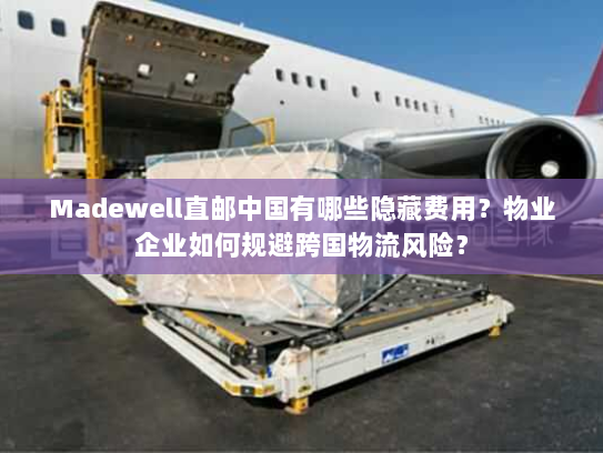 Madewell直邮中国有哪些隐藏费用？物业企业如何规避跨国物流风险？
