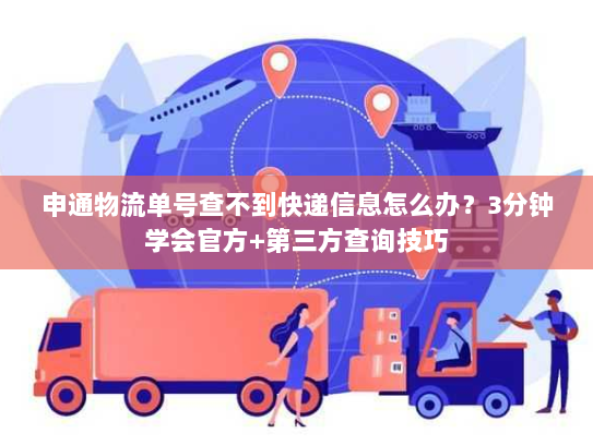 申通物流单号查不到快递信息怎么办？3分钟学会官方+第三方查询技巧