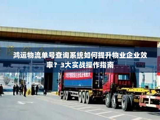 鸿运物流单号查询系统如何提升物业企业效率?3大实战操作指南 鸿运物流单号查询系统如何提升物业企业效率?3大实战操作指南
