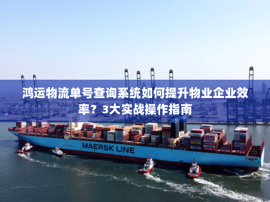 鸿运物流单号查询系统如何提升物业企业效率？3大实战操作指南