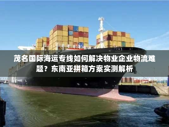 茂名国际海运专线如何解决物业企业物流难题?东南亚拼箱方案实测解析 茂名国际海运专线如何解决物业企业物流难题?东南亚拼箱方案实测解析