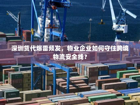 深圳货代爆雷频发，物业企业如何守住跨境物流安全线？