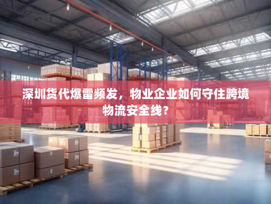 深圳货代爆雷频发，物业企业如何守住跨境物流安全线？