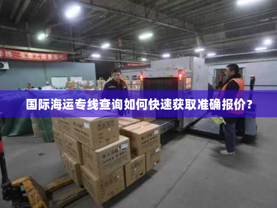 国际海运专线查询如何快速获取准确报价? 国际海运专线查询如何快速获取准确报价?