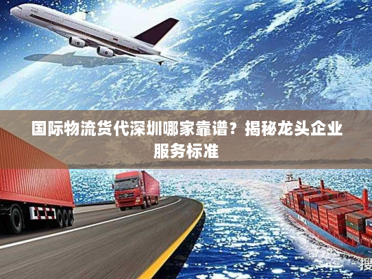 国际物流货代深圳哪家靠谱？揭秘龙头企业服务标准