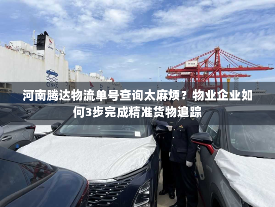 河南腾达物流单号查询太麻烦？物业企业如何3步完成精准货物追踪
