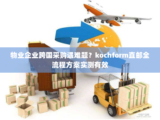物业企业跨国采购遇难题?kochform直邮全流程方案实测有效 物业企业跨国采购遇难题?kochform直邮全流程方案实测有效