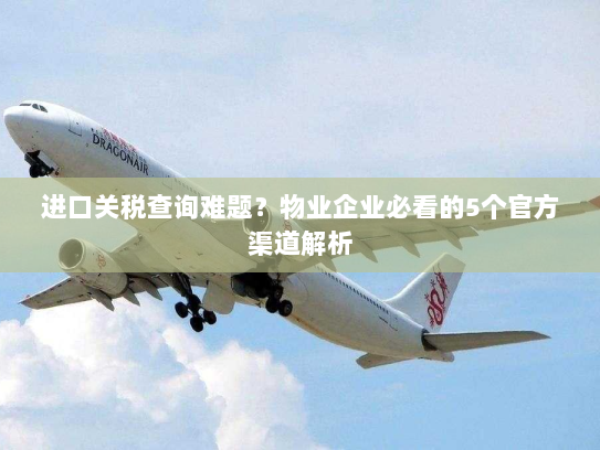 进口关税查询难题?物业企业必看的5个官方渠道解析 进口关税查询难题?物业企业必看的5个官方渠道解析