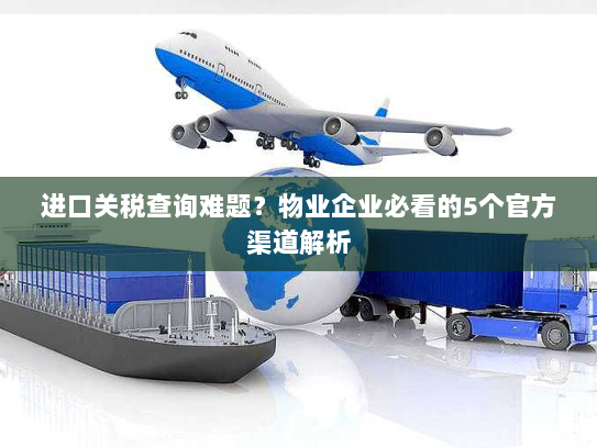 进口关税查询难题?物业企业必看的5个官方渠道解析 进口关税查询难题?物业企业必看的5个官方渠道解析