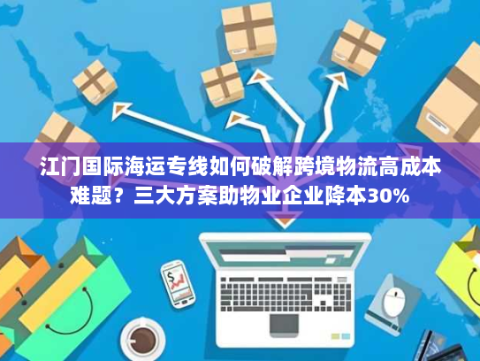 江门国际海运专线如何破解跨境物流高成本难题?三大方案助物业企业降本30% 江门国际海运专线如何破解跨境物流高成本难题?三大方案助物业企业降本30%