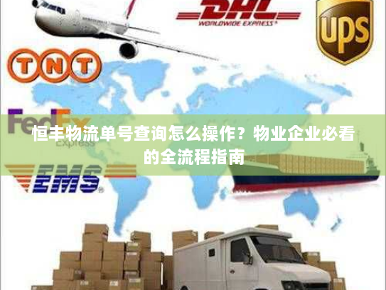恒丰物流单号查询怎么操作？物业企业必看的全流程指南