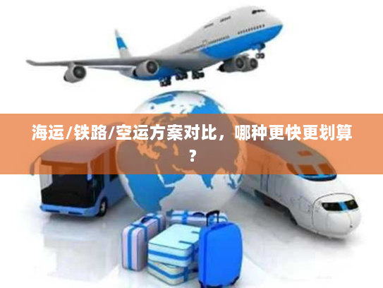 海运/铁路/空运方案对比，哪种更快更划算？