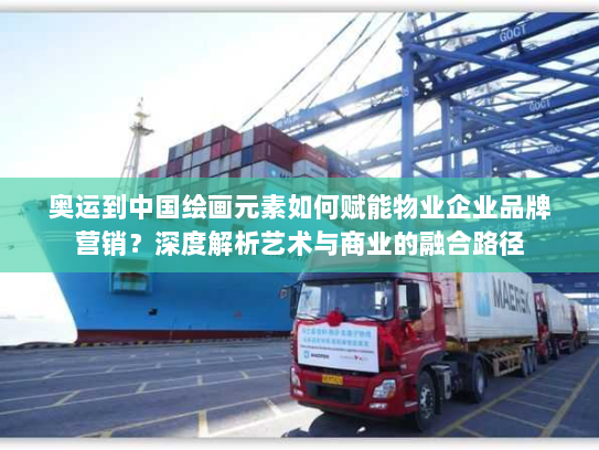 奥运到中国绘画元素如何赋能物业企业品牌营销？深度解析艺术与商业的融合路径