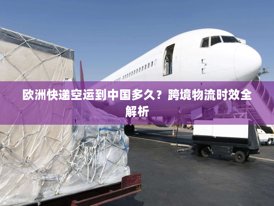 欧洲快递空运到中国多久?跨境物流时效全解析 欧洲快递空运到中国多久?跨境物流时效全解析