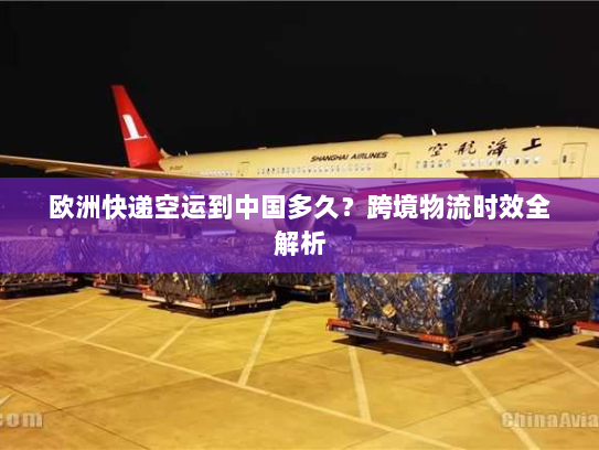 欧洲快递空运到中国多久?跨境物流时效全解析 欧洲快递空运到中国多久?跨境物流时效全解析