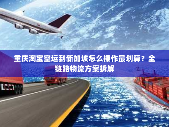重庆淘宝空运到新加坡怎么操作最划算?全链路物流方案拆解 重庆淘宝空运到新加坡怎么操作最划算?全链路物流方案拆解