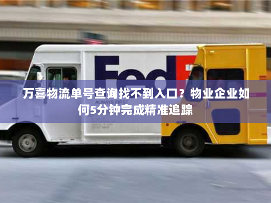 万喜物流单号查询找不到入口?物业企业如何5分钟完成精准追踪 万喜物流单号查询找不到入口?物业企业如何5分钟完成精准追踪