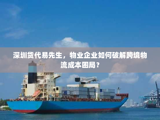 深圳货代易先生，物业企业如何破解跨境物流成本困局？