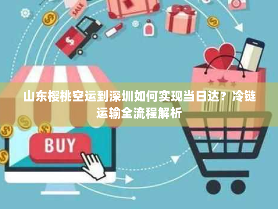山东樱桃空运到深圳如何实现当日达?冷链运输全流程解析 山东樱桃空运到深圳如何实现当日达?冷链运输全流程解析