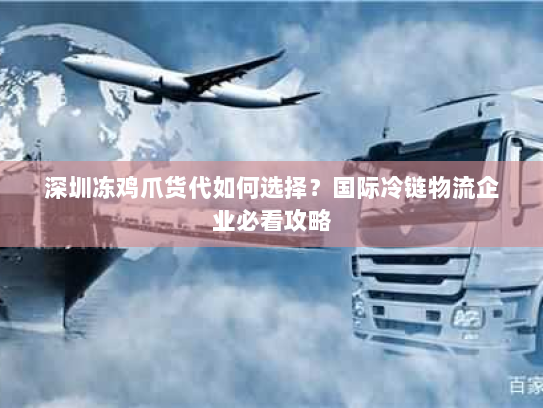 深圳冻鸡爪货代如何选择？国际冷链物流企业必看攻略