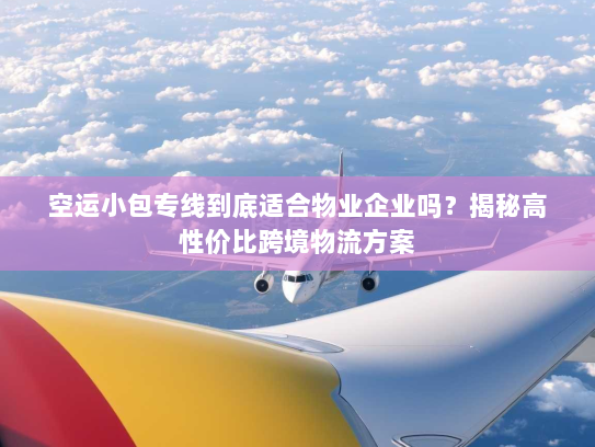 空运小包专线到底适合物业企业吗?揭秘高性价比跨境物流方案 空运小包专线到底适合物业企业吗?揭秘高性价比跨境物流方案