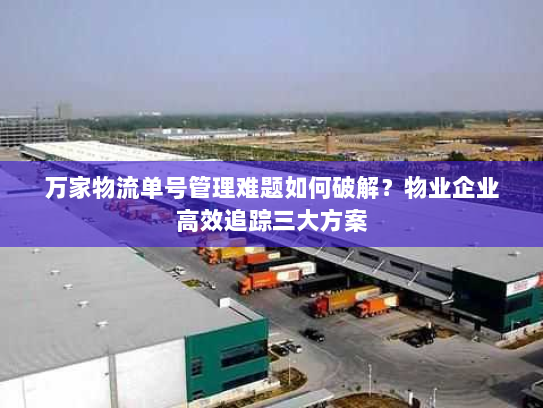万家物流单号管理难题如何破解？物业企业高效追踪三大方案