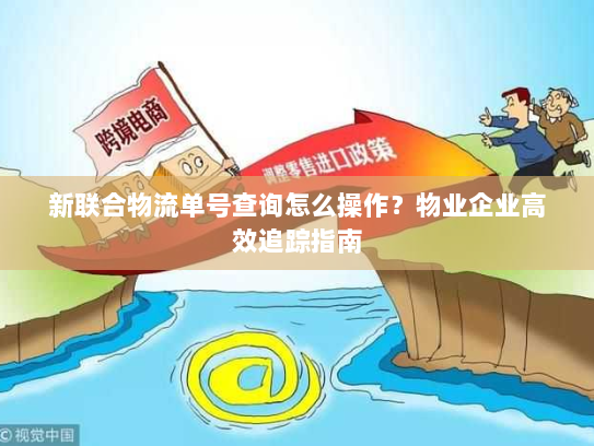 新联合物流单号查询怎么操作？物业企业高效追踪指南