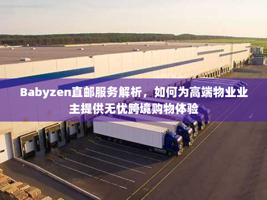 Babyzen直邮服务解析,如何为高端物业业主提供无忧跨境购物体验 Babyzen直邮服务解析,如何为高端物业业主提供无忧跨境购物体验