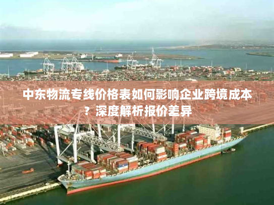 中东物流专线价格表如何影响企业跨境成本?深度解析报价差异 中东物流专线价格表如何影响企业跨境成本?深度解析报价差异
