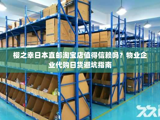 樱之幸日本直邮淘宝店值得信赖吗?物业企业代购日货避坑指南 樱之幸日本直邮淘宝店值得信赖吗?物业企业代购日货避坑指南