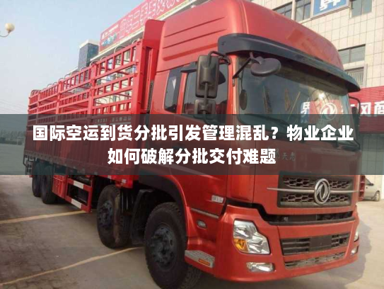 国际空运到货分批引发管理混乱?物业企业如何破解分批交付难题 国际空运到货分批引发管理混乱?物业企业如何破解分批交付难题