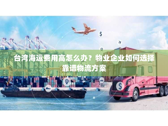 台湾海运费用高怎么办？物业企业如何选择靠谱物流方案