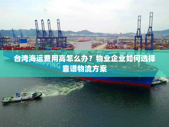 台湾海运费用高怎么办？物业企业如何选择靠谱物流方案