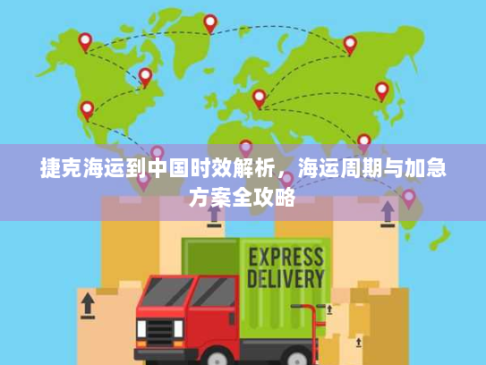 捷克海运到中国时效解析,海运周期与加急方案全攻略 捷克海运到中国时效解析,海运周期与加急方案全攻略