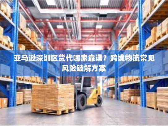 亚马逊深圳区货代哪家靠谱？跨境物流常见风险破解方案