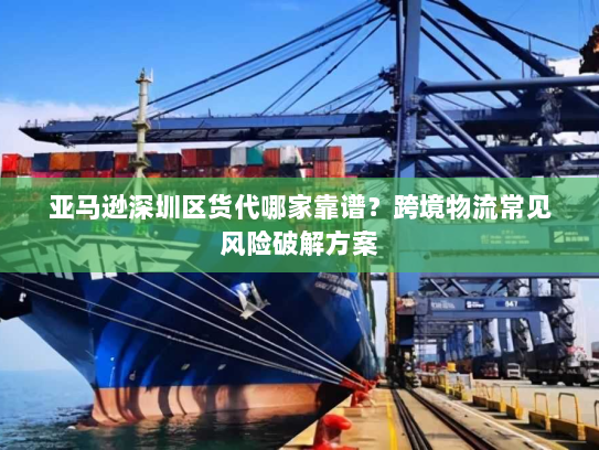 亚马逊深圳区货代哪家靠谱？跨境物流常见风险破解方案