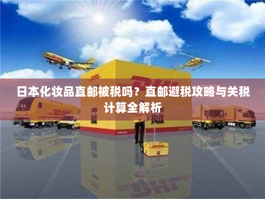 日本化妆品直邮被税吗?直邮避税攻略与关税计算全解析 日本化妆品直邮被税吗?直邮避税攻略与关税计算全解析