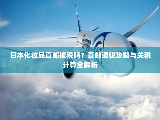 日本化妆品直邮被税吗?直邮避税攻略与关税计算全解析 日本化妆品直邮被税吗?直邮避税攻略与关税计算全解析